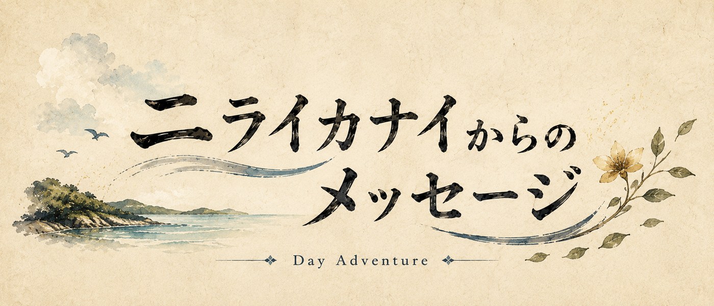 昼の冒険『ニライカナイからのメッセージ』 Day Adventure